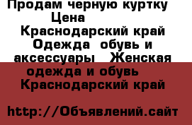 Продам черную куртку › Цена ­ 2 200 - Краснодарский край Одежда, обувь и аксессуары » Женская одежда и обувь   . Краснодарский край